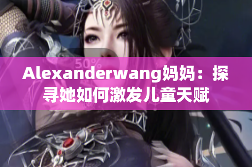 Alexanderwang妈妈：探寻她如何激发儿童天赋