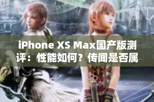 iPhone XS Max国产版测评：性能如何？传闻是否属实？