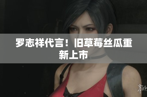 罗志祥代言！旧草莓丝瓜重新上市