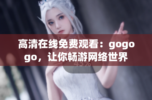 高清在线免费观看：gogogo，让你畅游网络世界