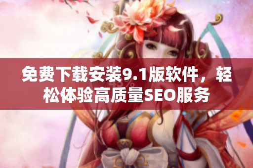 免费下载安装9.1版软件，轻松体验高质量SEO服务