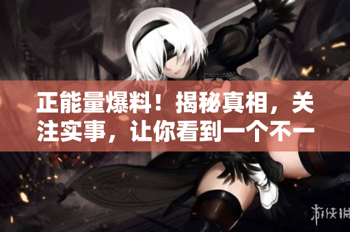 正能量爆料！揭秘真相，关注实事，让你看到一个不一样的人间