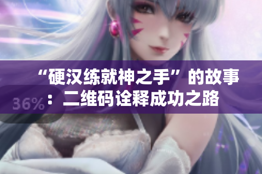 “硬汉练就神之手”的故事：二维码诠释成功之路