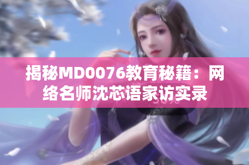 揭秘MD0076教育秘籍：网络名师沈芯语家访实录