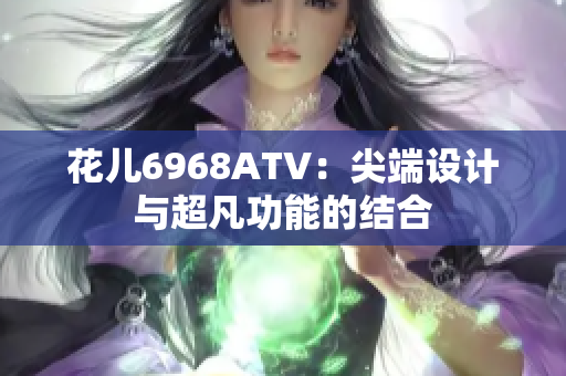 花儿6968ATV：尖端设计与超凡功能的结合