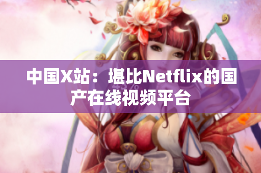 中国X站：堪比Netflix的国产在线视频平台