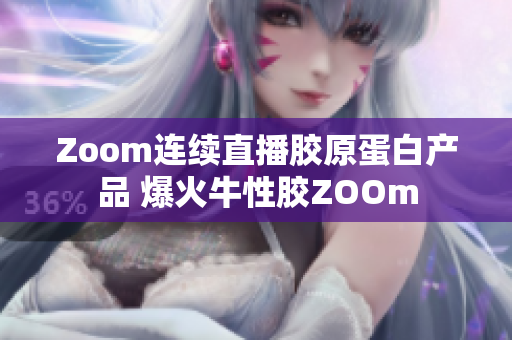 Zoom连续直播胶原蛋白产品 爆火牛性胶ZOOm