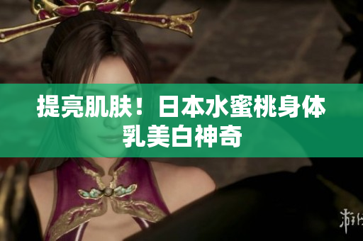 提亮肌肤！日本水蜜桃身体乳美白神奇