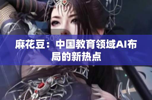 麻花豆：中国教育领域AI布局的新热点