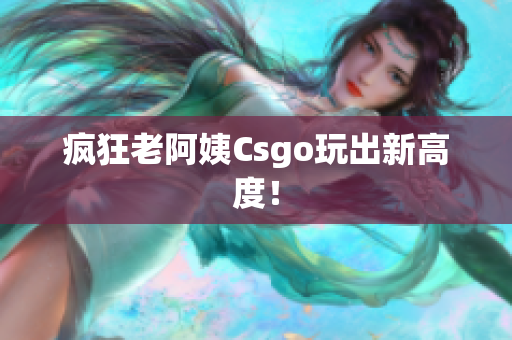 疯狂老阿姨Csgo玩出新高度！