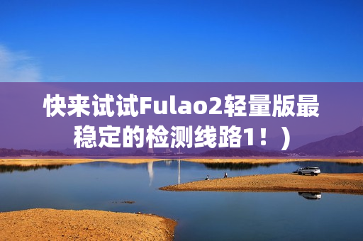 快来试试Fulao2轻量版最稳定的检测线路1！)