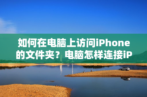 如何在电脑上访问iPhone的文件夹？电脑怎样连接iPhone以查看文件夹？