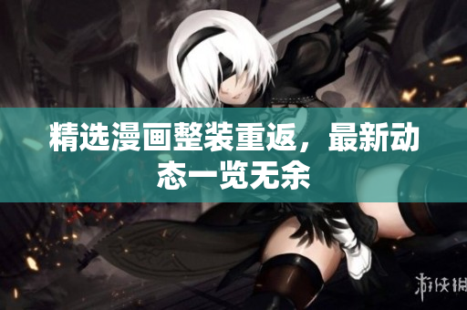 精选漫画整装重返，最新动态一览无余