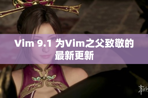 Vim 9.1 为Vim之父致敬的最新更新
