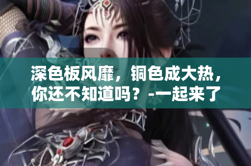 深色板风靡，铜色成大热，你还不知道吗？-一起来了解吧！