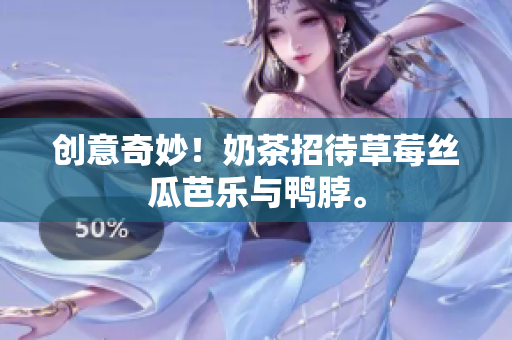 创意奇妙！奶茶招待草莓丝瓜芭乐与鸭脖。