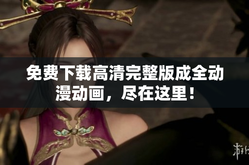 免费下载高清完整版成全动漫动画，尽在这里！