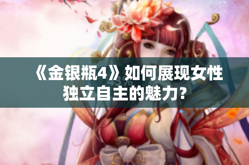 《金银瓶4》如何展现女性独立自主的魅力？
