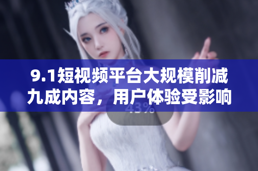 9.1短视频平台大规模削减九成内容，用户体验受影响