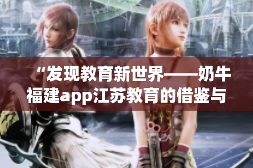 “发现教育新世界——奶牛福建app江苏教育的借鉴与启示”