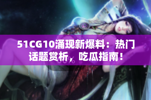 51CG10涌现新爆料：热门话题赏析，吃瓜指南！
