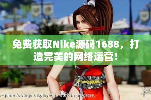 免费获取Nike源码1688，打造完美的网络运营！