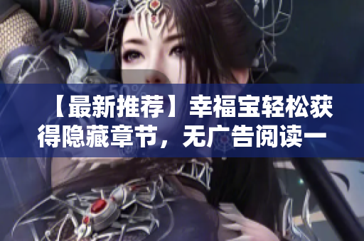 【最新推荐】幸福宝轻松获得隐藏章节，无广告阅读一键完成