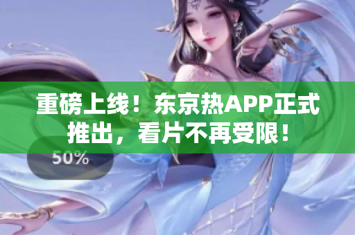重磅上线！东京热APP正式推出，看片不再受限！