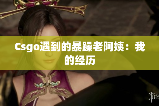 Csgo遇到的暴躁老阿姨：我的经历