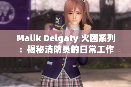 Malik Delgaty 火团系列：揭秘消防员的日常工作