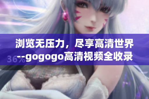 浏览无压力，尽享高清世界--gogogo高清视频全收录