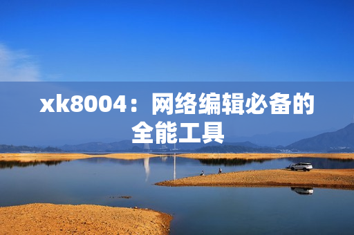 xk8004：网络编辑必备的全能工具