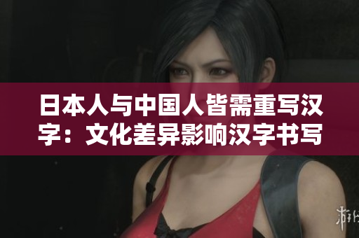 日本人与中国人皆需重写汉字：文化差异影响汉字书写