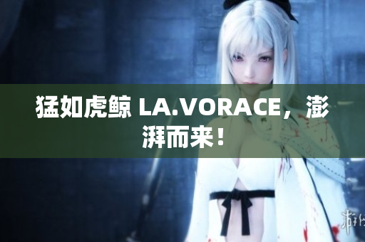 猛如虎鲸 LA.VORACE，澎湃而来！