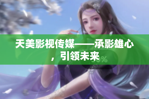 天美影视传媒——承影雄心，引领未来