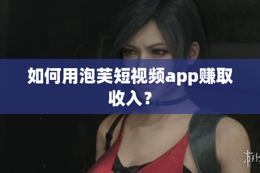 如何用泡芙短视频app赚取收入？