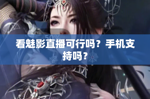 看魅影直播可行吗？手机支持吗？