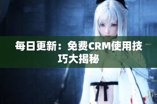 每日更新：免费CRM使用技巧大揭秘