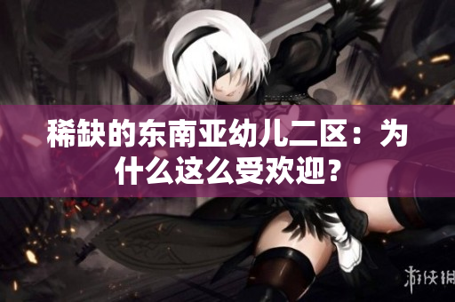 稀缺的东南亚幼儿二区：为什么这么受欢迎？