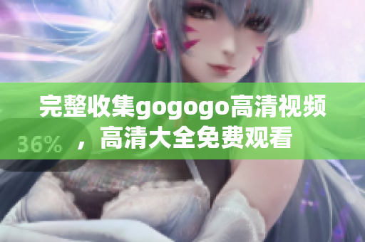 完整收集gogogo高清视频，高清大全免费观看