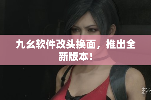 九幺软件改头换面，推出全新版本！