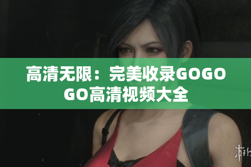 高清无限：完美收录GOGOGO高清视频大全