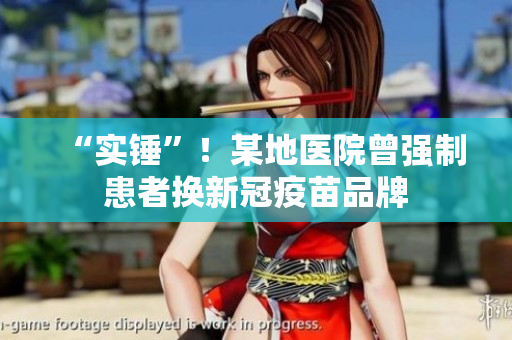 “实锤”！某地医院曾强制患者换新冠疫苗品牌