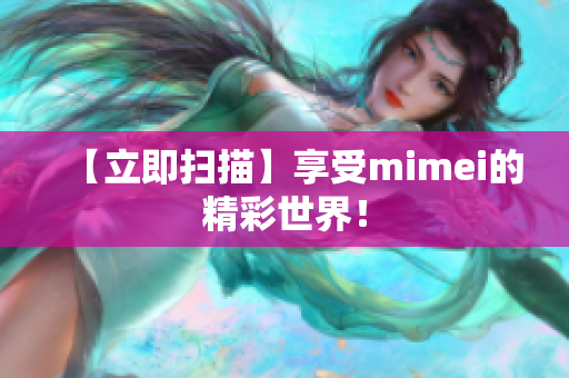 【立即扫描】享受mimei的精彩世界！