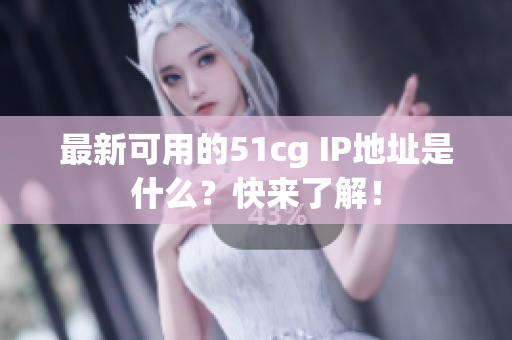 最新可用的51cg IP地址是什么？快来了解！