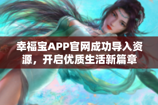 幸福宝APP官网成功导入资源，开启优质生活新篇章