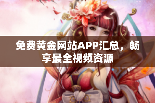 免费黄金网站APP汇总，畅享最全视频资源