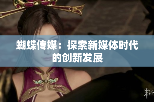 蝴蝶传媒：探索新媒体时代的创新发展