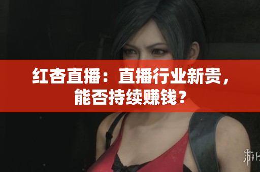 红杏直播：直播行业新贵，能否持续赚钱？