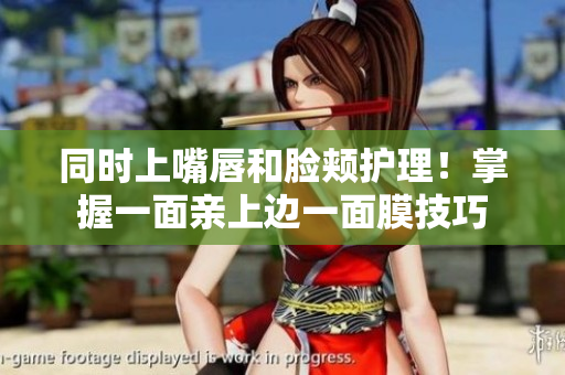 同时上嘴唇和脸颊护理！掌握一面亲上边一面膜技巧